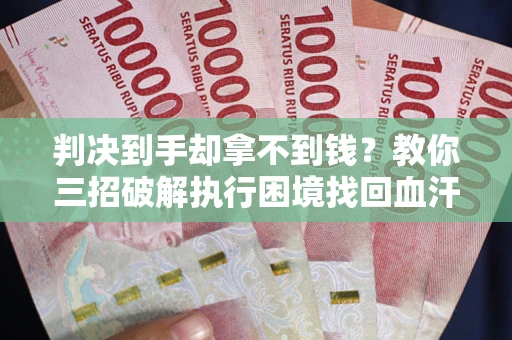 武汉判决到手却拿不到钱？教你三招破解执行困境找回血汗钱
