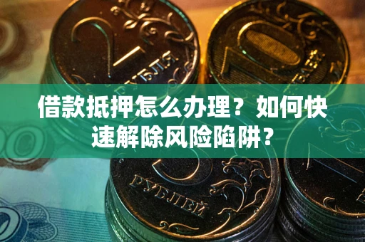武汉借款抵押怎么办理？如何快速解除风险陷阱？