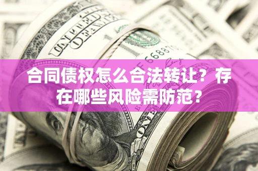 武汉合同债权怎么合法转让？存在哪些风险需防范？