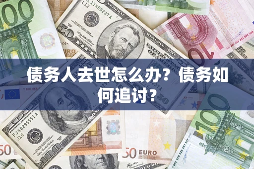 武汉债务人去世怎么办？债务如何追讨？