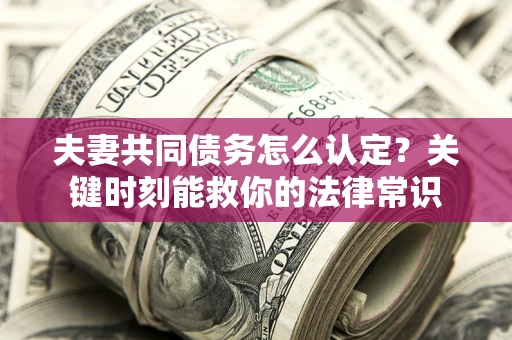 武汉夫妻共同债务怎么认定？关键时刻能救你的法律常识