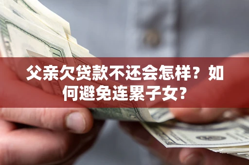 武汉父亲欠贷款不还会怎样？如何避免连累子女？