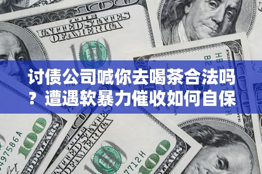武汉讨债公司喊你去喝茶合法吗？遭遇软暴力催收如何自保？