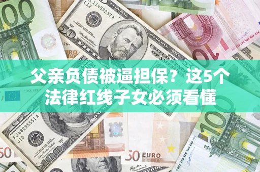 武汉父亲负债被逼担保？这5个法律红线子女必须看懂
