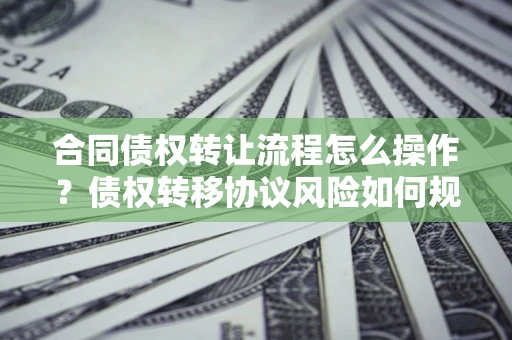 武汉合同债权转让流程怎么操作？债权转移协议风险如何规避？