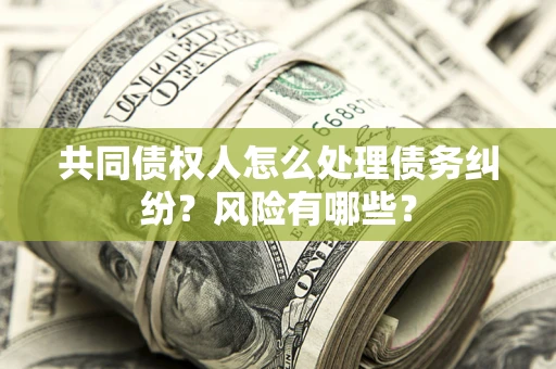 武汉共同债权人怎么处理债务纠纷？风险有哪些？
