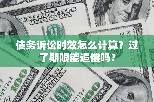 武汉债务诉讼时效怎么计算？过了期限能追偿吗？