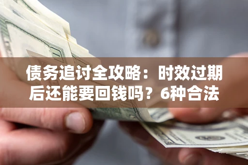 武汉债务追讨全攻略：时效过期后还能要回钱吗？6种合法手段助你维权