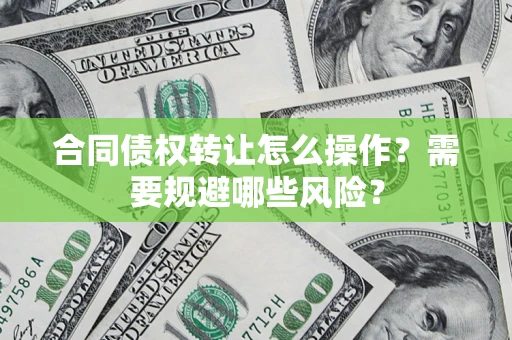 武汉合同债权转让怎么操作？需要规避哪些风险？