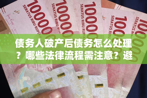 武汉债务人破产后债务怎么处理？哪些法律流程需注意？避免踩坑指南