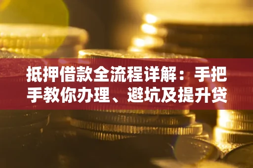 武汉抵押借款全流程详解：手把手教你办理、避坑及提升贷款额度