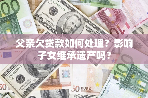 武汉父亲欠贷款如何处理？影响子女继承遗产吗？