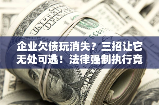 武汉企业欠债玩消失？三招让它无处可逃！法律强制执行竟比讨债公司还狠？