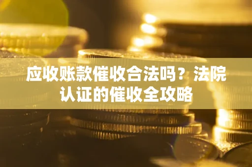 武汉应收账款催收合法吗？法院认证的催收全攻略