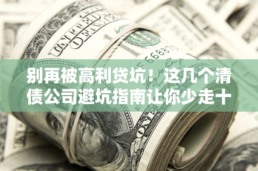武汉别再被高利贷坑！这几个清债公司避坑指南让你少走十年弯路
