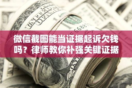 武汉微信截图能当证据起诉欠钱吗？律师教你补强关键证据