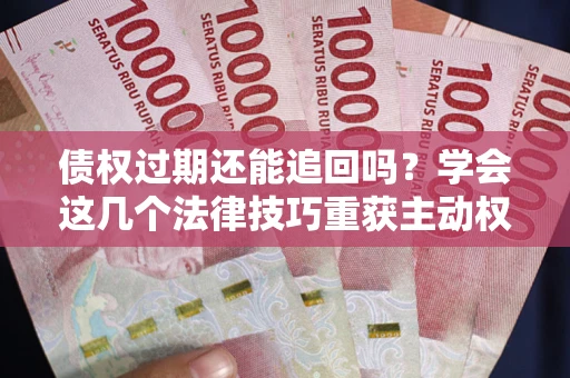 武汉债权过期还能追回吗？学会这几个法律技巧重获主动权