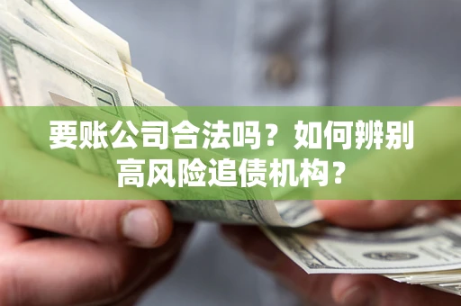 武汉要账公司合法吗？如何辨别高风险追债机构？