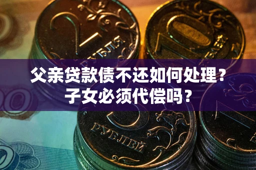 武汉父亲贷款债不还如何处理？子女必须代偿吗？