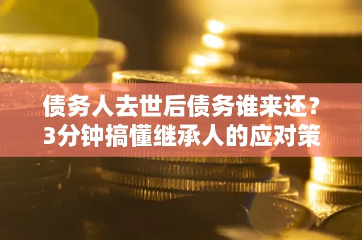 武汉债务人去世后债务谁来还？3分钟搞懂继承人的应对策略