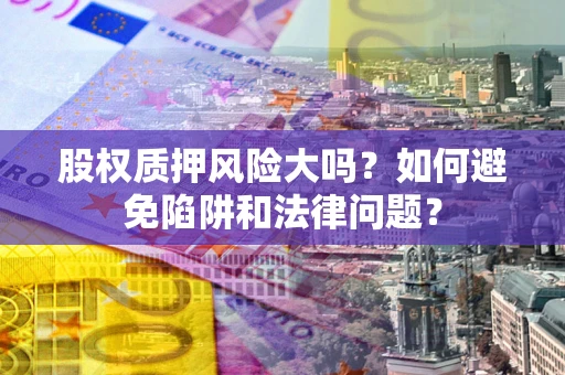 武汉股权质押风险大吗？如何避免陷阱和法律问题？