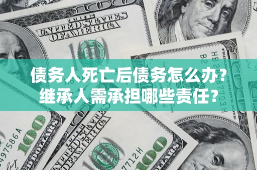 武汉债务人死亡后债务怎么办？继承人需承担哪些责任？