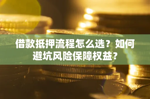 武汉借款抵押流程怎么选？如何避坑风险保障权益？