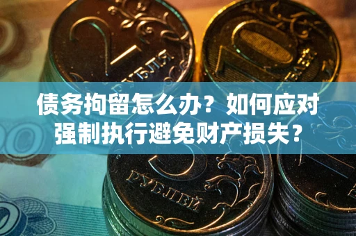 武汉债务拘留怎么办？如何应对强制执行避免财产损失？