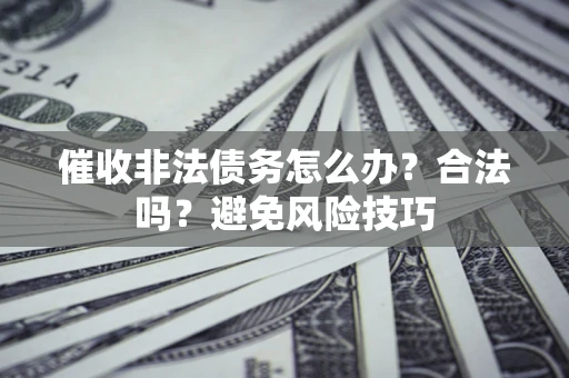 武汉催收非法债务怎么办？合法吗？避免风险技巧