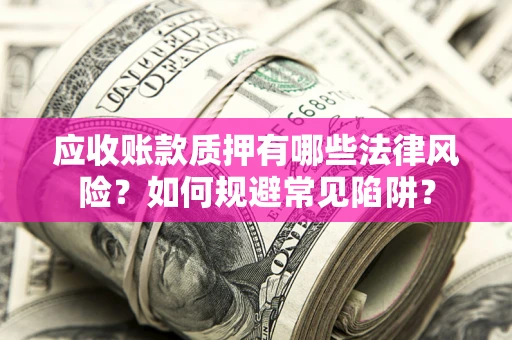 武汉应收账款质押有哪些法律风险？如何规避常见陷阱？