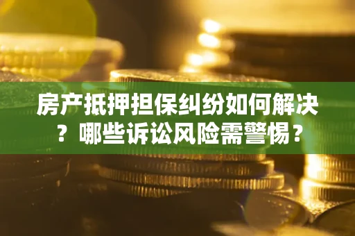 武汉房产抵押担保纠纷如何解决？哪些诉讼风险需警惕？