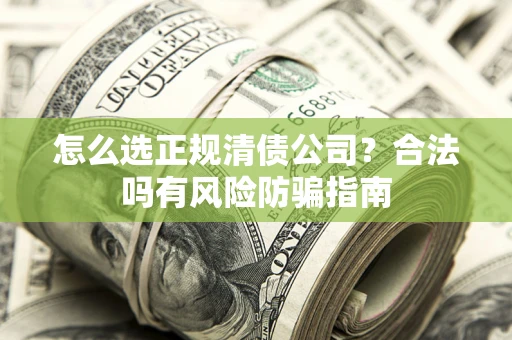 武汉怎么选正规清债公司？合法吗有风险防骗指南