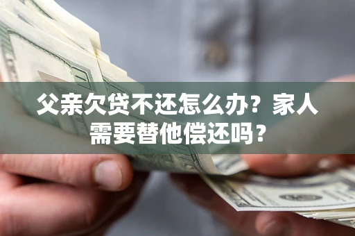 武汉父亲欠贷不还怎么办？家人需要替他偿还吗？