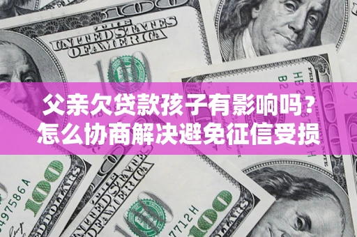 武汉父亲欠贷款孩子有影响吗？怎么协商解决避免征信受损？