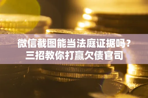 武汉微信截图能当法庭证据吗？三招教你打赢欠债官司