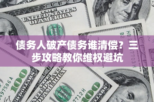 武汉债务人破产债务谁清偿？三步攻略教你维权避坑