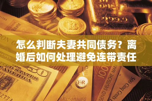 武汉怎么判断夫妻共同债务？离婚后如何处理避免连带责任？