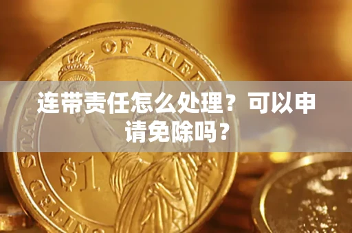 武汉连带责任怎么处理？可以申请免除吗？