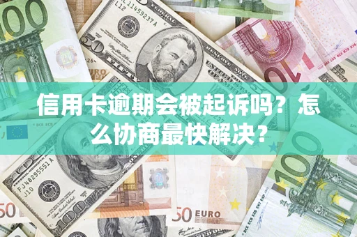 武汉信用卡逾期会被起诉吗？怎么协商最快解决？