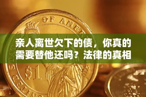 武汉亲人离世欠下的债，你真的需要替他还吗？法律的真相或许与你想的不一样