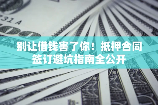 武汉别让借钱害了你！抵押合同签订避坑指南全公开