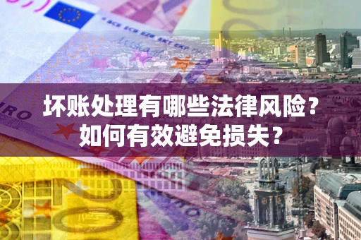武汉坏账处理有哪些法律风险？如何有效避免损失？